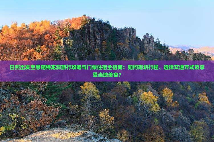 日照出发至恩施腾龙洞旅行攻略与门票住宿全指南：如何规划行程、选择交通方式及享受当地美食？