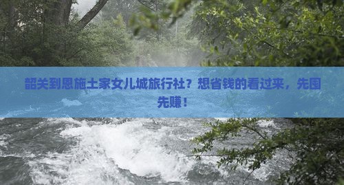 韶关到恩施土家女儿城旅行社？想省钱的看过来，先囤先赚！