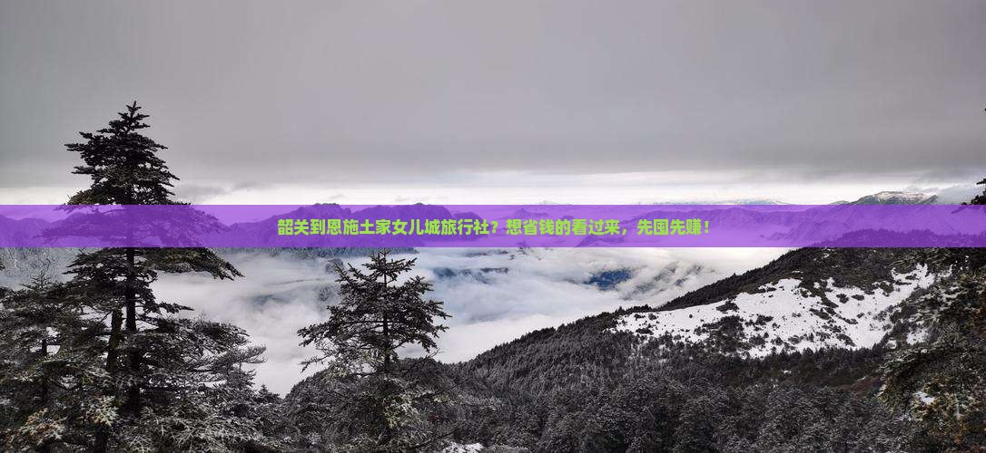 韶关到恩施土家女儿城旅行社？想省钱的看过来，先囤先赚！