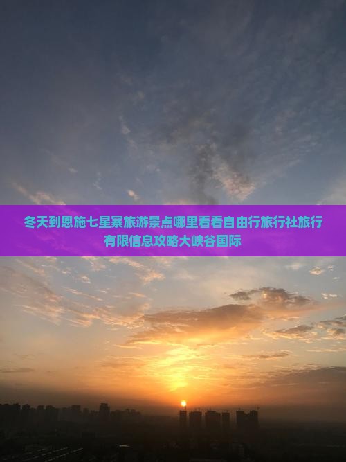 冬天到恩施七星寨旅游景点哪里看看自由行旅行社旅行有限信息攻略大峡谷国际