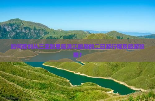 如何规划从三亚到恩施清江画廊的二日游行程及旅游攻略？