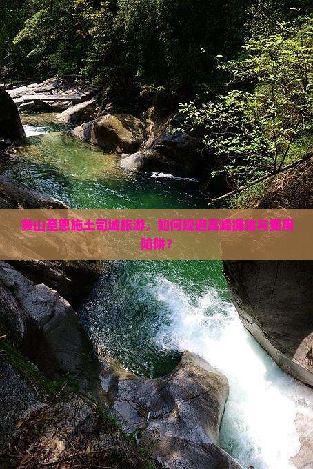 黄山至恩施土司城旅游，如何规避高峰拥堵与费用陷阱？