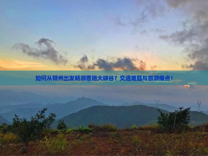 如何从朔州出发畅游恩施大峡谷？交通难题与旅游痛点！