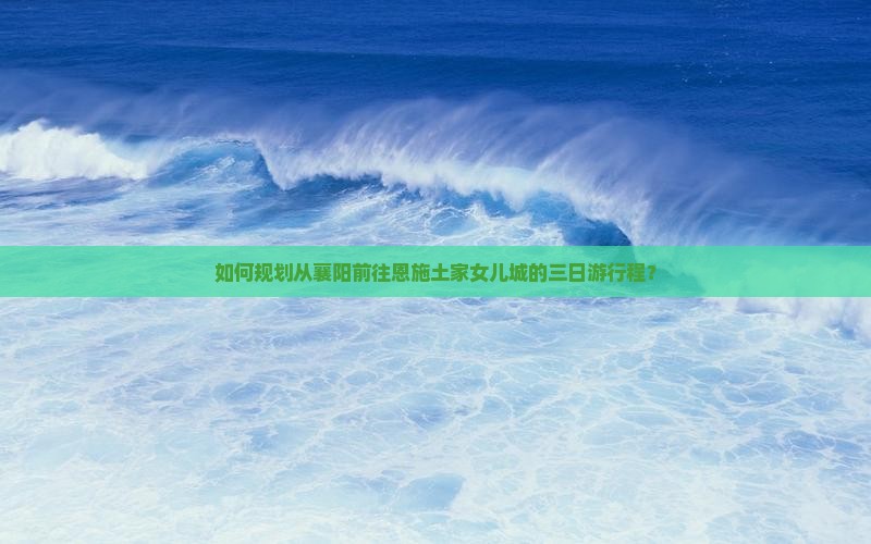 如何规划从襄阳前往恩施土家女儿城的三日游行程？