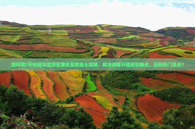 如何用7天时间深度游览肇庆至恩施土司城，解决游客行程规划痛点，玩转热门景点？