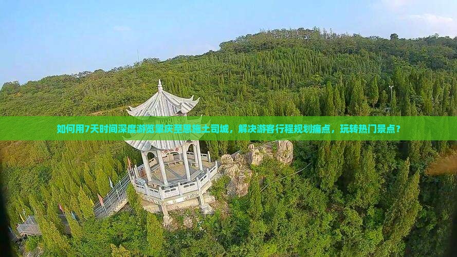 如何用7天时间深度游览肇庆至恩施土司城，解决游客行程规划痛点，玩转热门景点？