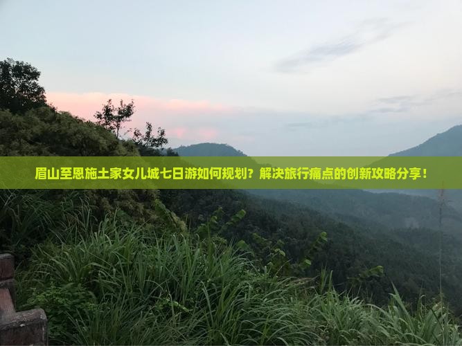 眉山至恩施土家女儿城七日游如何规划？解决旅行痛点的创新攻略分享！
