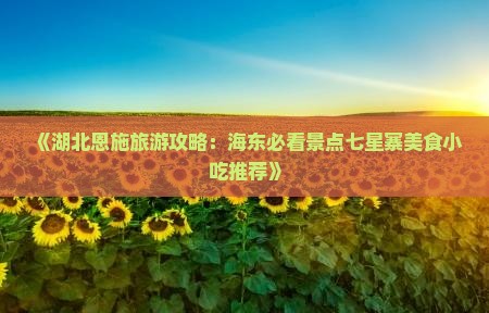 《湖北恩施旅游攻略：海东必看景点七星寨美食小吃推荐》