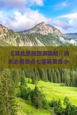 《湖北恩施旅游攻略：海东必看景点七星寨美食小吃推荐》