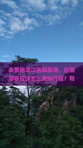 去恩施清江画廊旅游，白银游客应该怎么安排行程？有哪些必玩景点和特色体验？