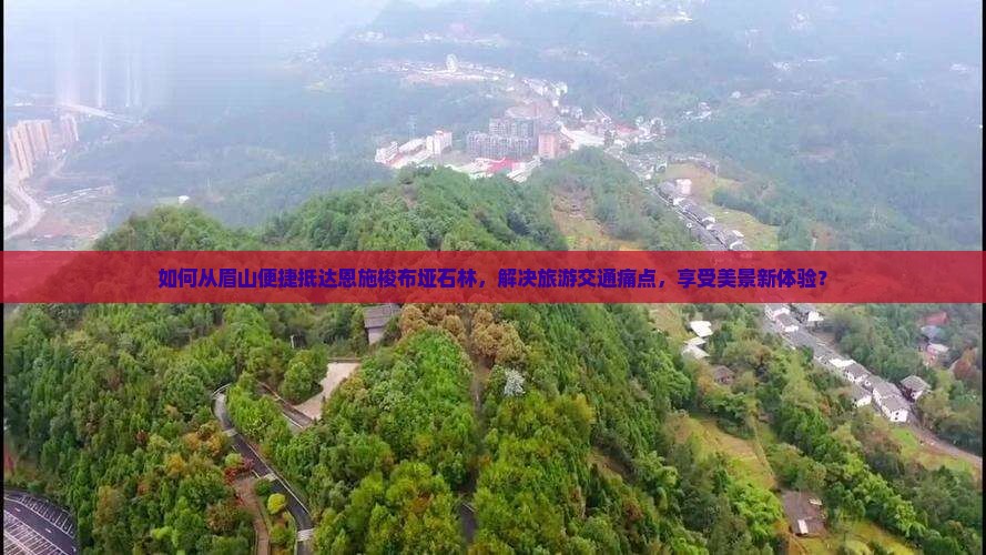 如何从眉山便捷抵达恩施梭布垭石林，解决旅游交通痛点，享受美景新体验？