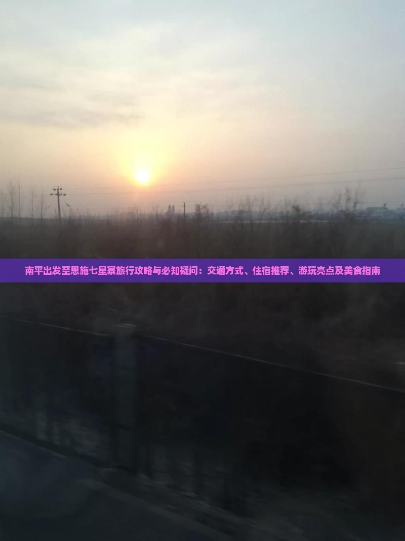 南平出发至恩施七星寨旅行攻略与必知疑问：交通方式、住宿推荐、游玩亮点及美食指南