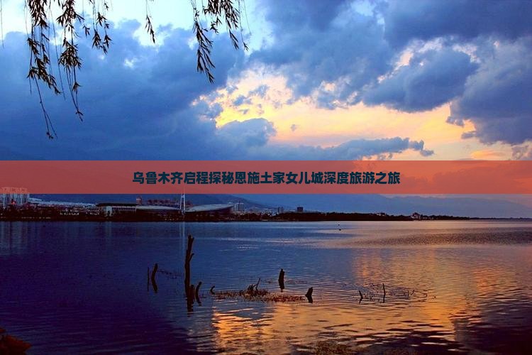 乌鲁木齐启程探秘恩施土家女儿城深度旅游之旅