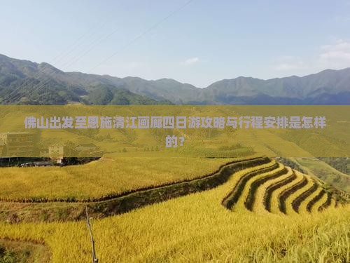佛山出发至恩施清江画廊四日游攻略与行程安排是怎样的？