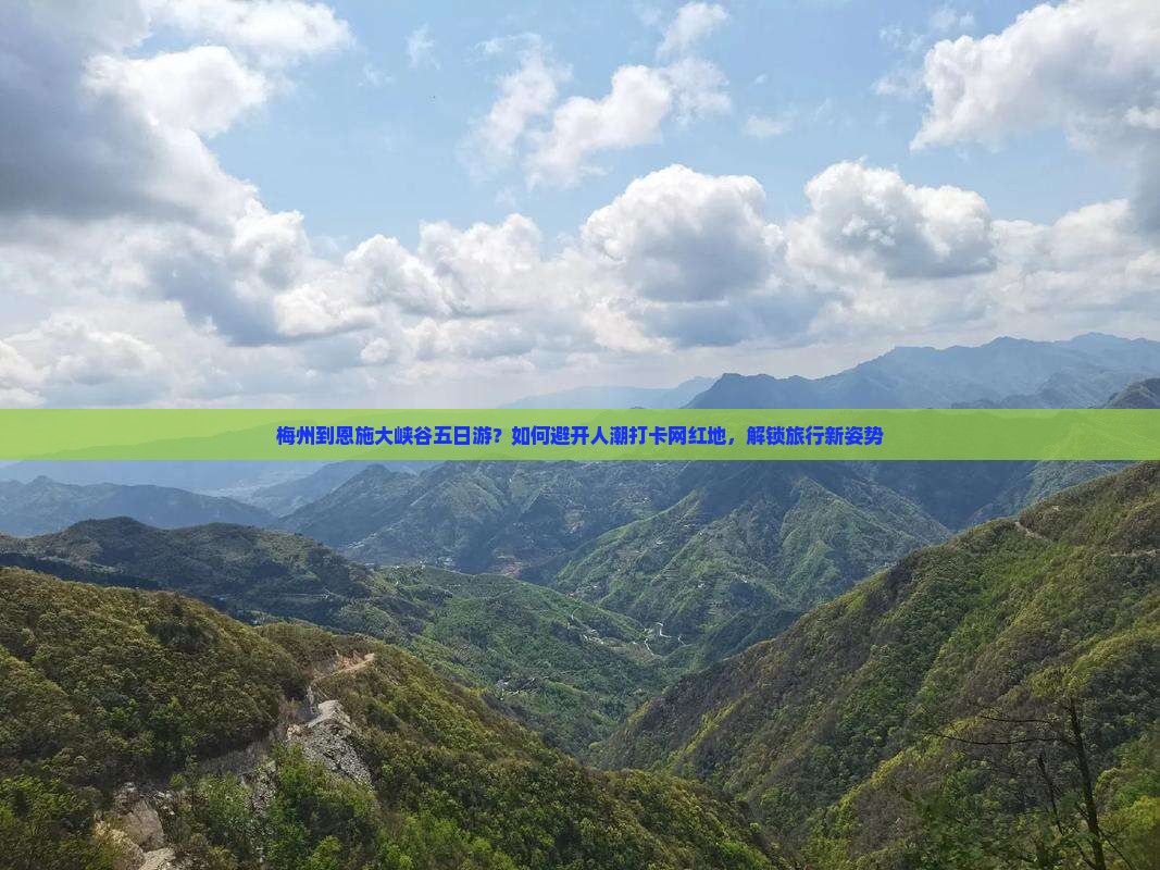 梅州到恩施大峡谷五日游？如何避开人潮打卡网红地，解锁旅行新姿势