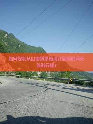 如何规划从山南到恩施清江画廊的两天旅游行程？