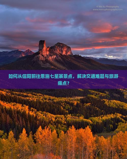 如何从信阳前往恩施七星寨景点，解决交通难题与旅游痛点？