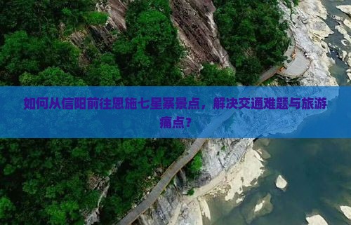 如何从信阳前往恩施七星寨景点，解决交通难题与旅游痛点？