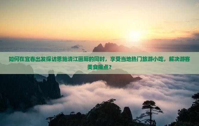 如何在宜春出发探访恩施清江画廊的同时，享受当地热门旅游小吃，解决游客美食痛点？