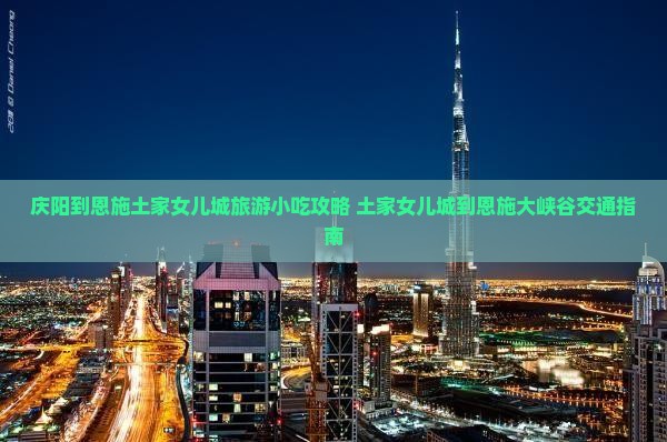 庆阳到恩施土家女儿城旅游小吃攻略 土家女儿城到恩施大峡谷交通指南