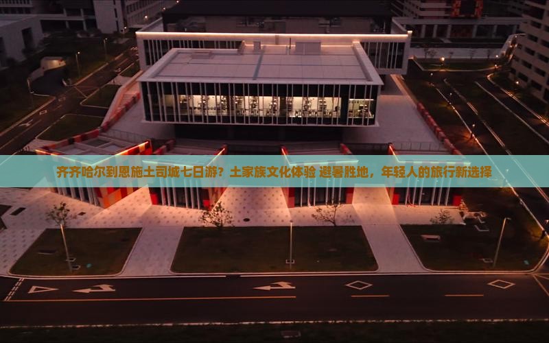 齐齐哈尔到恩施土司城七日游？土家族文化体验+避暑胜地，年轻人的旅行新选择