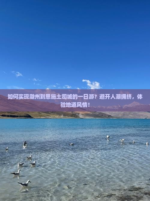 如何实现滁州到恩施土司城的一日游？避开人潮拥挤，体验地道风情！