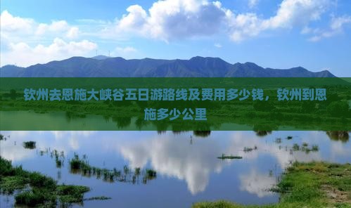 钦州去恩施大峡谷五日游路线及费用多少钱，钦州到恩施多少公里