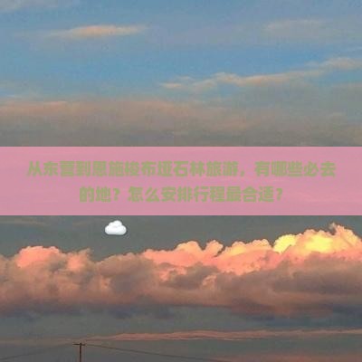 从东营到恩施梭布垭石林旅游，有哪些必去的地？怎么安排行程最合适？
