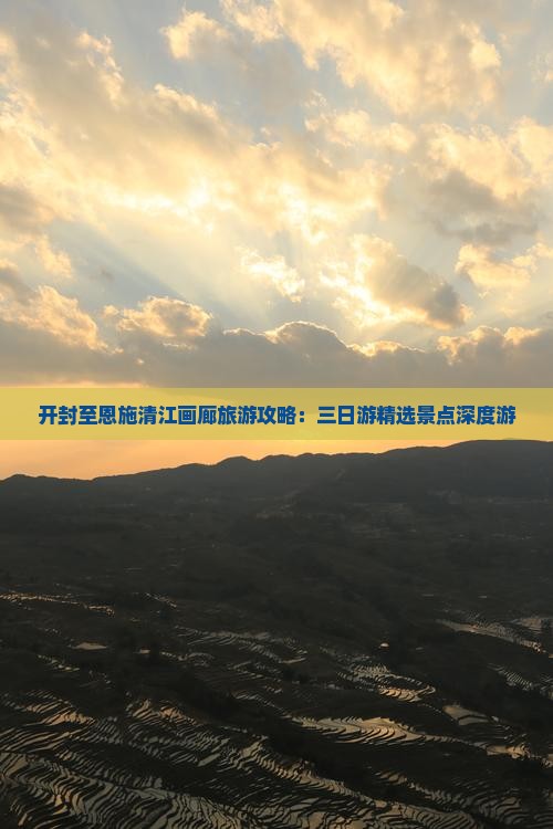 开封至恩施清江画廊旅游攻略：三日游精选景点深度游