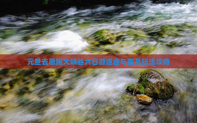 元旦去恩施大峡谷六日游适合与否及玩法攻略