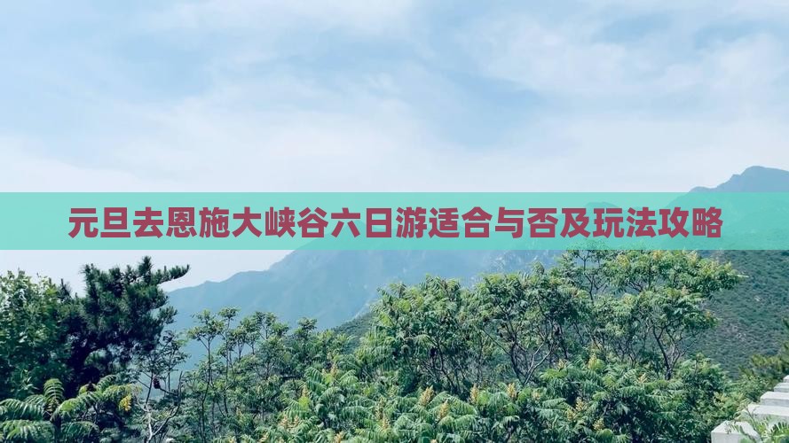 元旦去恩施大峡谷六日游适合与否及玩法攻略