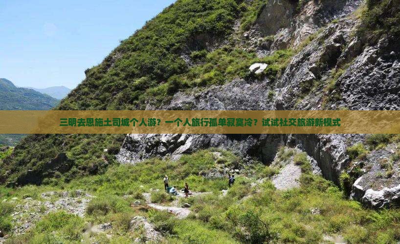 三明去恩施土司城个人游？一个人旅行孤单寂寞冷？试试社交旅游新模式