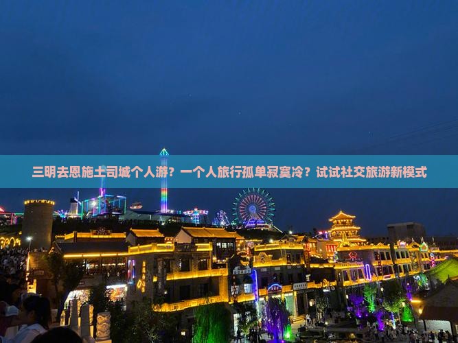 三明去恩施土司城个人游？一个人旅行孤单寂寞冷？试试社交旅游新模式
