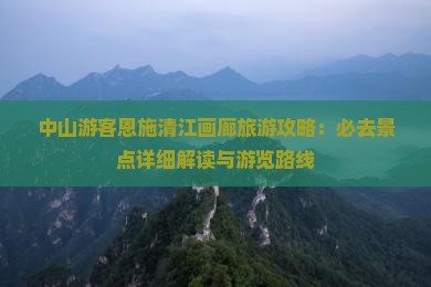 中山游客恩施清江画廊旅游攻略：必去景点详细解读与游览路线