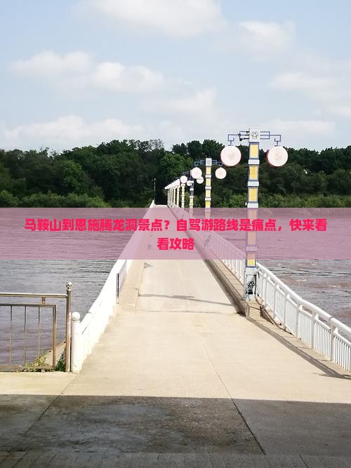 马鞍山到恩施腾龙洞景点？自驾游路线是痛点，快来看看攻略