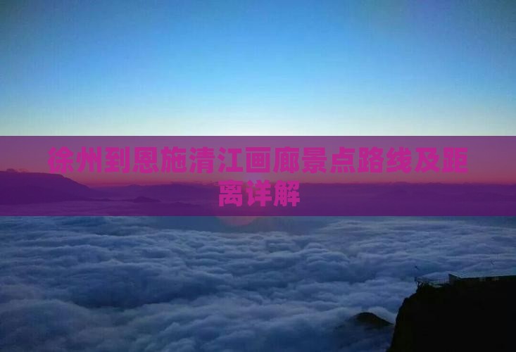徐州到恩施清江画廊景点路线及距离详解