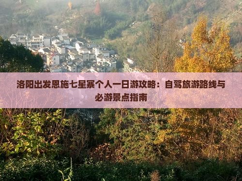 洛阳出发恩施七星寨个人一日游攻略：自驾旅游路线与必游景点指南