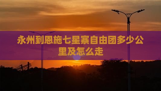 永州到恩施七星寨自由团多少公里及怎么走