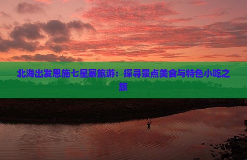 北海出发恩施七星寨旅游：探寻景点美食与特色小吃之旅