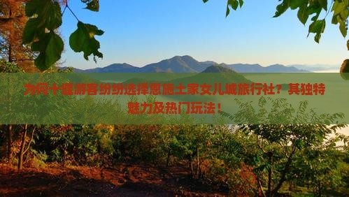 为何十堰游客纷纷选择恩施土家女儿城旅行社？其独特魅力及热门玩法！