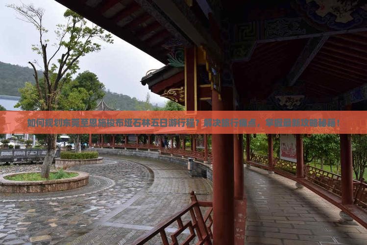 如何规划东莞至恩施梭布垭石林五日游行程？解决旅行痛点，掌握最新攻略秘籍！