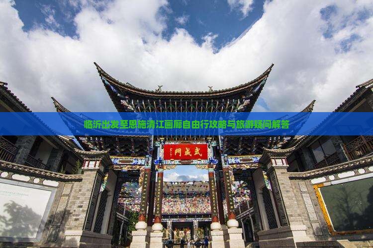 临沂出发至恩施清江画廊自由行攻略与旅游疑问解答