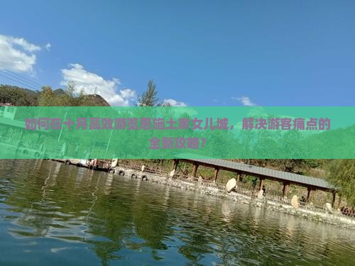 如何在十月高效游览恩施土家女儿城，解决游客痛点的全新攻略？