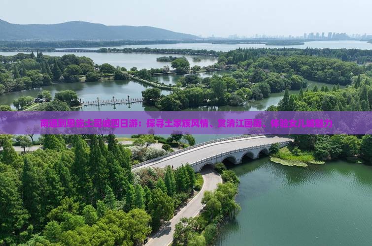 南通到恩施土司城四日游：探寻土家族风情、赏清江画廊、体验女儿城魅力
