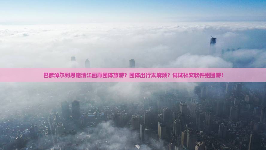 巴彦淖尔到恩施清江画廊团体旅游？团体出行太麻烦？试试社交软件组团游！