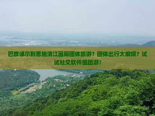 巴彦淖尔到恩施清江画廊团体旅游？团体出行太麻烦？试试社交软件组团游！
