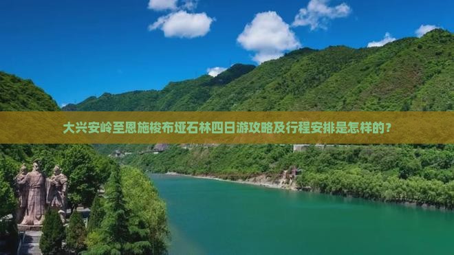 大兴安岭至恩施梭布垭石林四日游攻略及行程安排是怎样的？