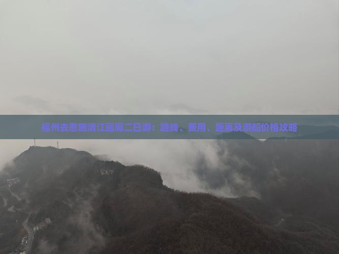 福州去恩施清江画廊二日游：路线、费用、距离及游船价格攻略