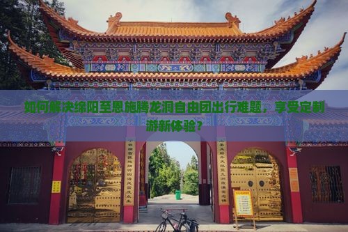 如何解决绵阳至恩施腾龙洞自由团出行难题，享受定制游新体验？
