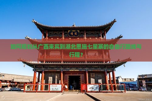 如何规划从广西来宾到湖北恩施七星寨的自由行路线与行程？